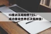 电子竞技app下载-IG鏖战五局险胜TES，成功晋级世界总决赛四强！