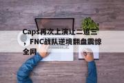 IM电竞下载网址-Caps再次上演让二追三，FNC战队逆境翻盘震惊全网
