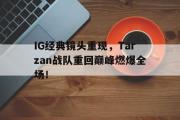 电子竞技app下载-IG经典镜头重现，Tarzan战队重回巅峰燃爆全场！