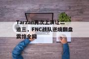 IM电竞下载网址-Tarzan再次上演让二追三，FNC战队逆境翻盘震惊全网