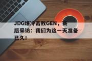 IM电竞下载网址-JDG爆冷击败GEN，赛后采访：我们为这一天准备已久！