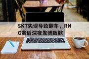 电子竞技app下载-SKT失误导致翻车，RNG赛后深夜发博致歉
