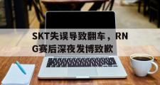 电子竞技app下载-SKT失误导致翻车，RNG赛后深夜发博致歉