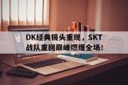 电子竞技-DK经典镜头重现，SKT战队重回巅峰燃爆全场！