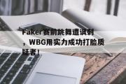 IM电竞下载网址-Faker赛前跳舞遭讽刺，WBG用实力成功打脸质疑者！