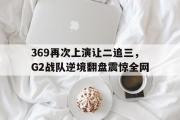 电子竞技-369再次上演让二追三，G2战队逆境翻盘震惊全网