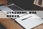 电子竞技-辽宁男篮强势回归，赛场表现惊艳全场。