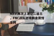电子竞技-NAVI再次上演让二追三，FNC战队逆境翻盘震惊全网