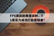 IM电竞下载网址-FPX赛前跳舞遭讽刺，T1用实力成功打脸质疑者！