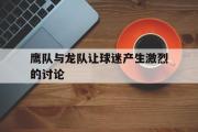 IM电竞下载网址-鹰队与龙队让球迷产生激烈的讨论