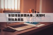 电子竞技app下载-年轻球员崭露头角，关键时刻挺身而出
