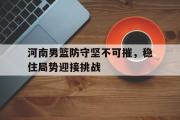 电子竞技app下载-河南男篮防守坚不可摧，稳住局势迎接挑战