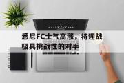 电子竞技app下载-悉尼FC士气高涨，将迎战极具挑战性的对手