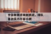电子竞技-中篮联赛迎来新挑战，球队备战实力不容小觑