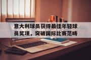 电子竞技app下载-意大利球员获得最佳年轻球员奖项，突破国际比赛范畴