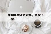 电子竞技-中国男篮击败对手，晋级下一轮。