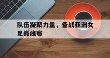 电子竞技app下载-队伍凝聚力量，备战亚洲女足巅峰赛