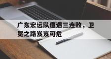 电子竞技app下载-广东宏远队遭遇三连败，卫冕之路岌岌可危