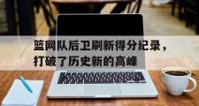 电子竞技app下载-篮网队后卫刷新得分纪录，打破了历史新的高峰
