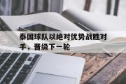 电子竞技app下载-泰国球队以绝对优势战胜对手，晋级下一轮
