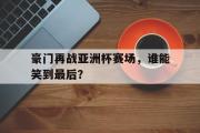 IM电竞下载网址-豪门再战亚洲杯赛场，谁能笑到最后？