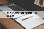 电子竞技-热火逆袭登顶东部榜首，成为黑马
