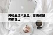 IM电竞下载网址-英格兰逆风翻盘，晋级希望蒸蒸日上