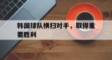 IM电竞下载网址-韩国球队横扫对手，取得重要胜利