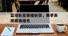 电子竞技-篮球巨星荣耀斩获，赛季表现继续增光