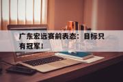 电子竞技-广东宏远赛前表态：目标只有冠军！