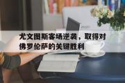 电子竞技-尤文图斯客场逆袭，取得对佛罗伦萨的关键胜利
