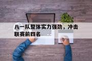 IM电竞下载网址-八一队整体实力强劲，冲击联赛前四名