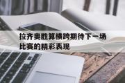 电子竞技app下载-拉齐奥胜算横跨期待下一场比赛的精彩表现