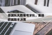 IM电竞下载网址-德国队大胜葡萄牙队，晋级欧国联半决赛