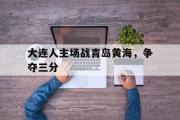 电子竞技app下载-大连人主场战青岛黄海，争夺三分