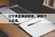 电子竞技app下载-辽宁男篮再创佳绩，刷新个人纪录。