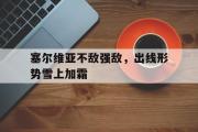 电子竞技app下载-塞尔维亚不敌强敌，出线形势雪上加霜