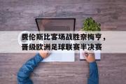 电子竞技app下载-费伦斯比客场战胜奈梅亨，晋级欧洲足球联赛半决赛