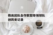 IM电竞下载网址-教练团队合作默契带领球队创历史记录