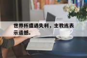 电子竞技app下载-世界杯遭遇失利，主教练表示遗憾。
