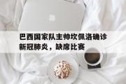 IM电竞下载网址-巴西国家队主帅坎佩洛确诊新冠肺炎，缺席比赛