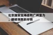 IM电竞下载网址-北京国安主场击败广州富力，继续领跑积分榜