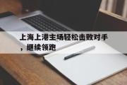 电子竞技app下载-上海上港主场轻松击败对手，继续领跑