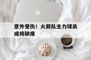 电子竞技app下载-意外受伤！火箭队主力球员或将缺席