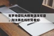 电子竞技app下载-克罗地亚队大胜斯洛文尼亚，淘汰赛出线形势看好
