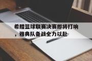 电子竞技-希腊篮球联赛决赛即将打响，雅典队备战全力以赴
