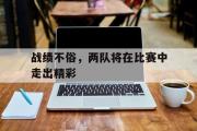 电子竞技app下载-战绩不俗，两队将在比赛中走出精彩