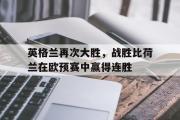电子竞技app下载-英格兰再次大胜，战胜比荷兰在欧预赛中赢得连胜