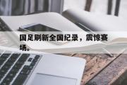 电子竞技-国足刷新全国纪录，震惊赛场。