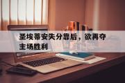 电子竞技app下载-圣埃蒂安失分靠后，欲再夺主场胜利